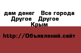 дам денег - Все города Другое » Другое   . Крым